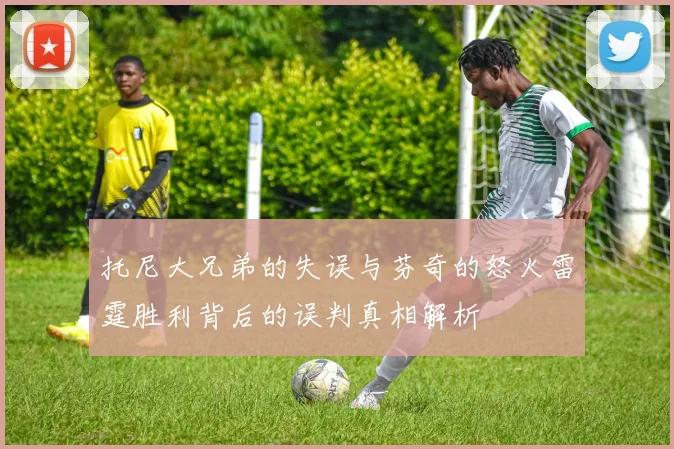 托尼大兄弟的失误与芬奇的怒火雷霆胜利背后的误判真相解析